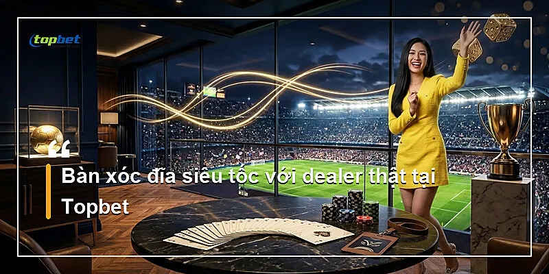 Bàn xóc đĩa siêu tốc với dealer thật tại Topbet
