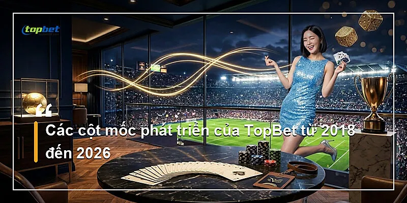 Về Chúng Tôi Topbet – Giới Thiệu Nền Tảng 2026 1 Các cột mốc phát triển của TopBet từ 2018 đến 2026
