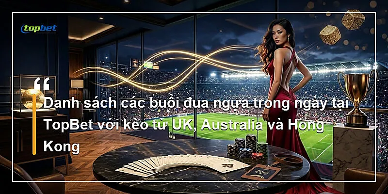 Danh sách các buổi đua ngựa trong ngày tại TopBet với kèo từ UK, Australia và Hong Kong