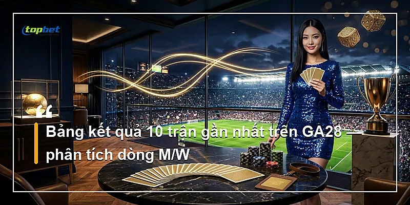 Bảng kết quả 10 trận gần nhất trên GA28 — phân tích dòng M/W