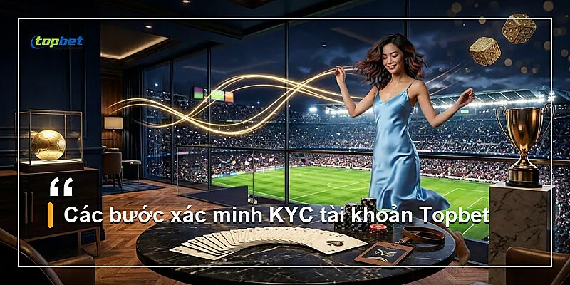 Đăng Ký Topbet – Hướng Dẫn Tạo Tài Khoản Nhanh 2026 2 Các bước xác minh KYC tài khoản Topbet