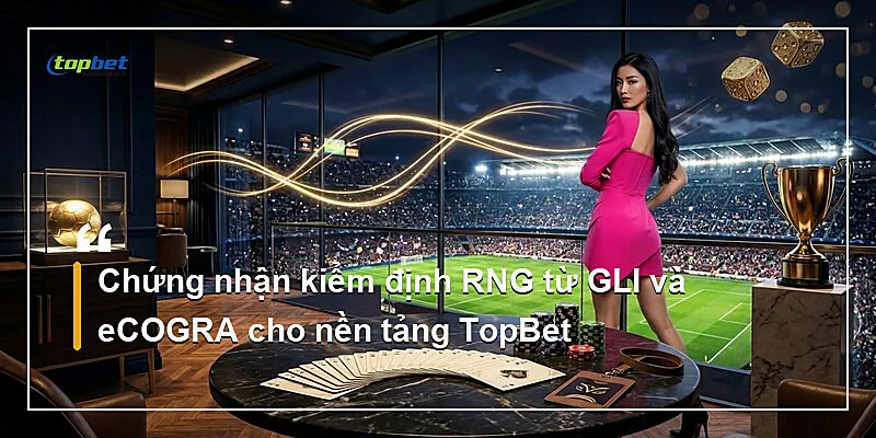 Chứng nhận kiểm định RNG từ GLI và eCOGRA cho nền tảng TopBet