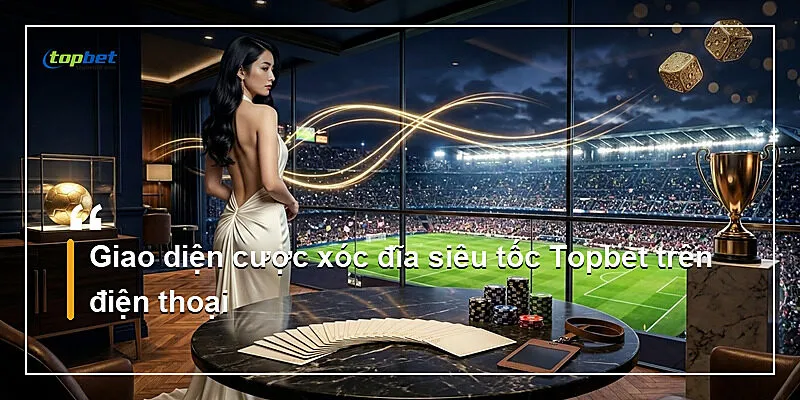 Giao diện cược xóc đĩa siêu tốc Topbet trên điện thoại