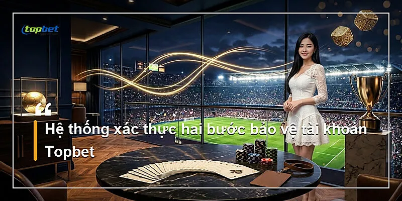 Hệ thống xác thực hai bước bảo vệ tài khoản Topbet