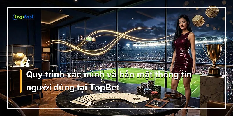 Quy trình xác minh và bảo mật thông tin người dùng tại TopBet