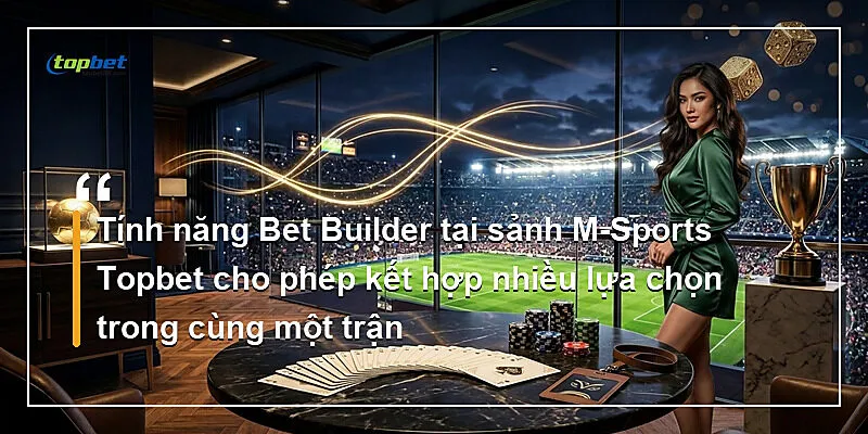 Tính năng Bet Builder tại sảnh M-Sports Topbet cho phép kết hợp nhiều lựa chọn trong cùng một trận