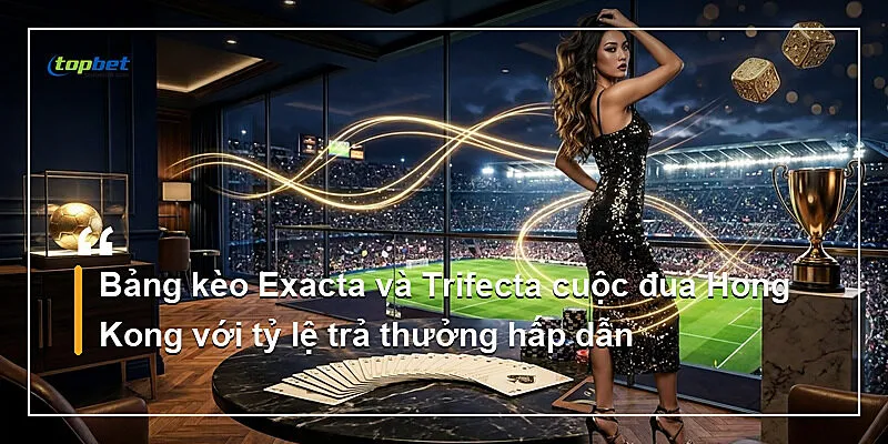 Bảng kèo Exacta và Trifecta cuộc đua Hong Kong với tỷ lệ trả thưởng hấp dẫn