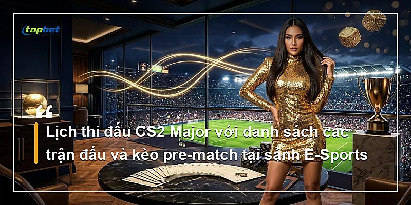 Lịch thi đấu CS2 Major với danh sách các trận đấu và kèo pre-match tại sảnh E-Sports