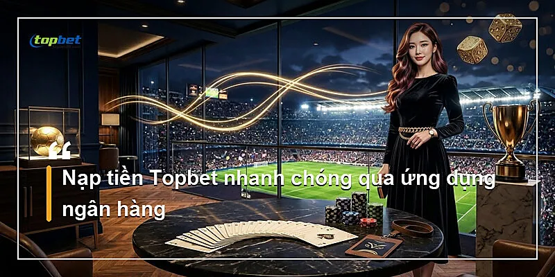 Nạp Tiền Topbet – Hướng Dẫn Nạp Nhanh Qua Ngân Hàng 3 Nạp tiền Topbet nhanh chóng qua ứng dụng ngân hàng