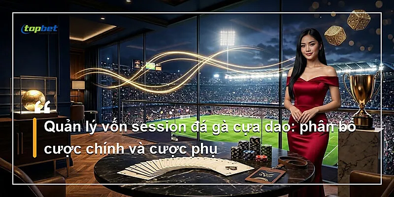 Quản lý vốn session đá gà cựa dao: phân bổ cược chính và cược phụ