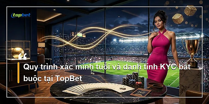 Quy trình xác minh tuổi và danh tính KYC bắt buộc tại TopBet