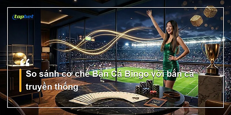 So sánh cơ chế Bắn Cá Bingo với bắn cá truyền thống