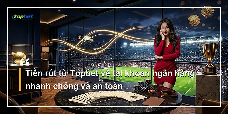 Rút Tiền Topbet – Hướng Dẫn Rút Nhanh Và Đúng Quy Trình 2026 3 Tiền rút từ Topbet về tài khoản ngân hàng nhanh chóng và an toàn