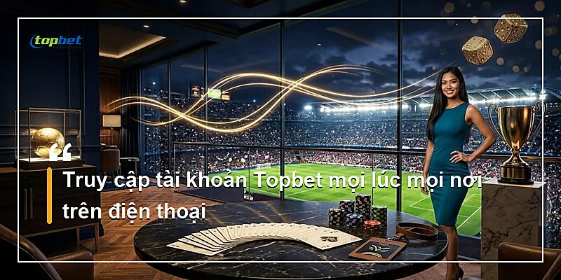 Đăng Nhập Topbet – Hướng Dẫn Truy Cập Tài Khoản 2026 3 Truy cập tài khoản Topbet mọi lúc mọi nơi trên điện thoại