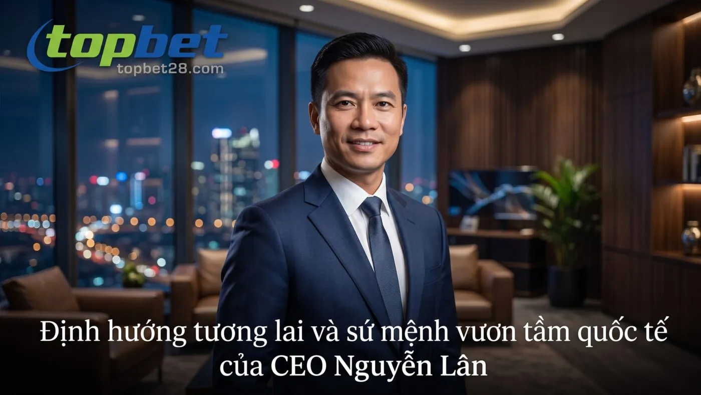 CEO Nguyễn Lân - Chân Dung Người Thuyền Trưởng Tài Ba Của Topbet 3 Định hướng tương lai CEO Nguyễn Lân